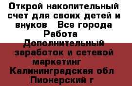 Открой накопительный счет для своих детей и внуков - Все города Работа » Дополнительный заработок и сетевой маркетинг   . Калининградская обл.,Пионерский г.